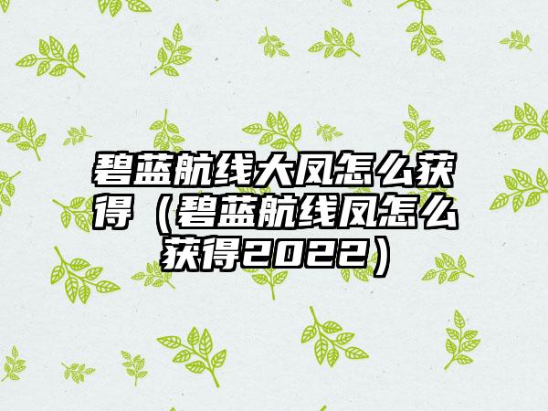碧蓝航线大凤怎么获得（碧蓝航线凤怎么获得2022）
