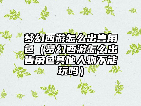 梦幻西游怎么出售角色（梦幻西游怎么出售角色其他人物不能玩吗）