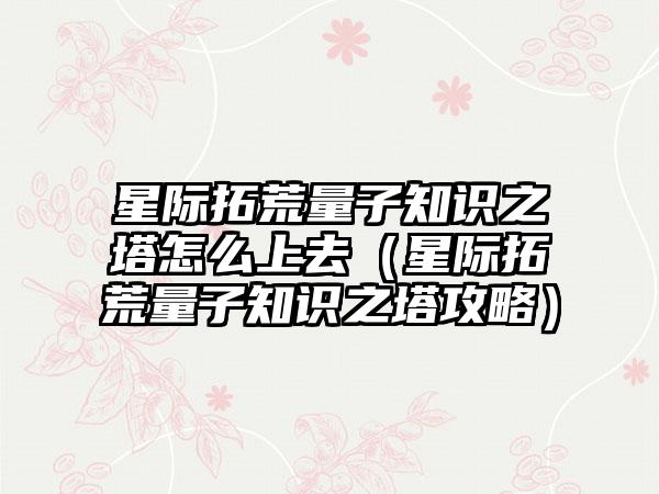 星际拓荒量子知识之塔怎么上去（星际拓荒量子知识之塔攻略）