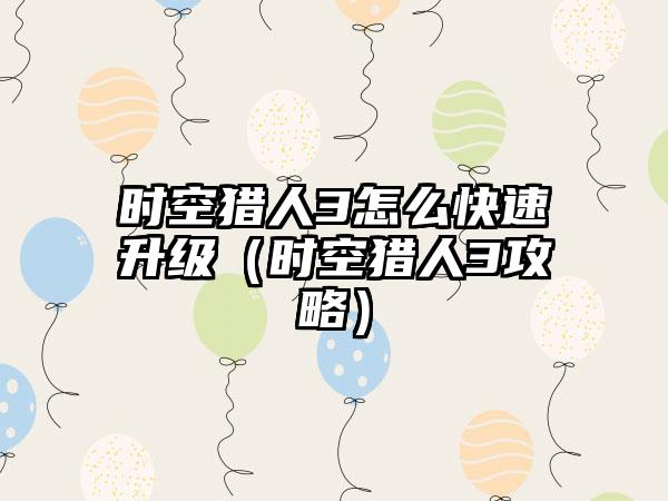 时空猎人3怎么快速升级（时空猎人3攻略）