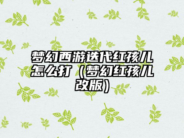 梦幻西游迭代红孩儿怎么打（梦幻红孩儿改版）