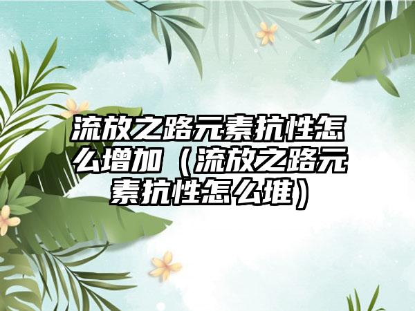 流放之路元素抗性怎么增加（流放之路元素抗性怎么堆）