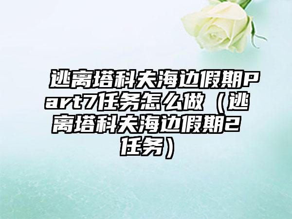 逃离塔科夫海边假期Part7任务怎么做（逃离塔科夫海边假期2任务）