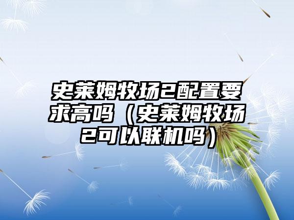 史莱姆牧场2配置要求高吗（史莱姆牧场2可以联机吗）