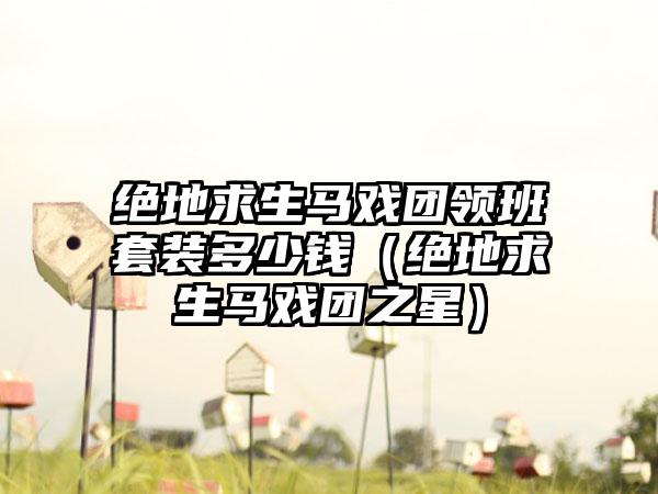 绝地求生马戏团领班套装多少钱（绝地求生马戏团之星）