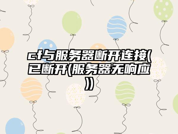 cf与服务器断开连接(已断开(服务器无响应))