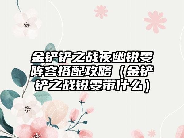 金铲铲之战夜幽锐雯阵容搭配攻略（金铲铲之战锐雯带什么）