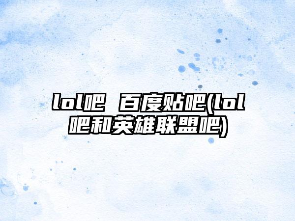 lol吧 百度贴吧(lol吧和英雄联盟吧)