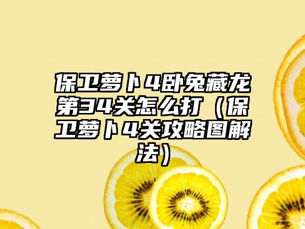 保卫萝卜4卧兔藏龙第34关怎么打（保卫萝卜4关攻略图解法）