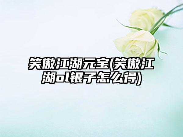 笑傲江湖元宝(笑傲江湖ol银子怎么得)