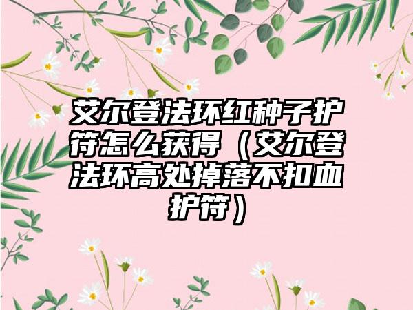 艾尔登法环红种子护符怎么获得（艾尔登法环高处掉落不扣血护符）