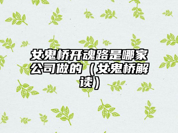 女鬼桥开魂路是哪家公司做的（女鬼桥解读）