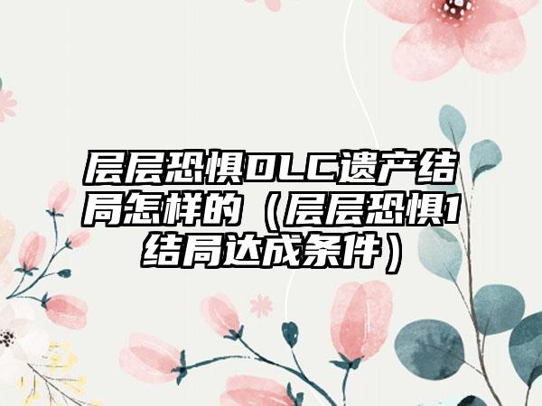 层层恐惧DLC遗产结局怎样的（层层恐惧1结局达成条件）