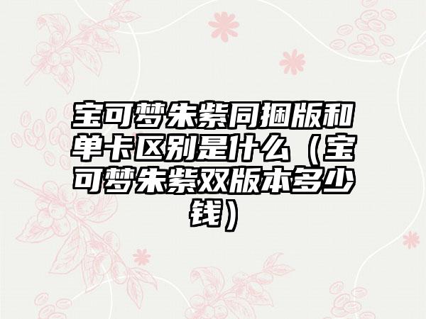 宝可梦朱紫同捆版和单卡区别是什么（宝可梦朱紫双版本多少钱）