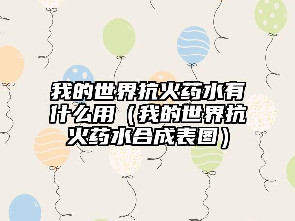 我的世界抗火药水有什么用（我的世界抗火药水合成表图）