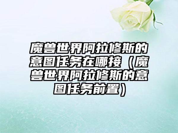 魔兽世界阿拉修斯的意图任务在哪接（魔兽世界阿拉修斯的意图任务前置）