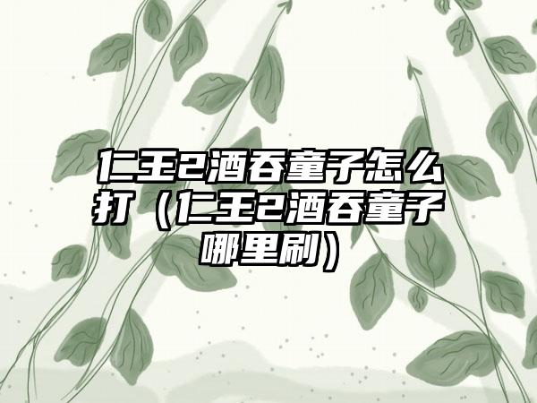 仁王2酒吞童子怎么打（仁王2酒吞童子哪里刷）