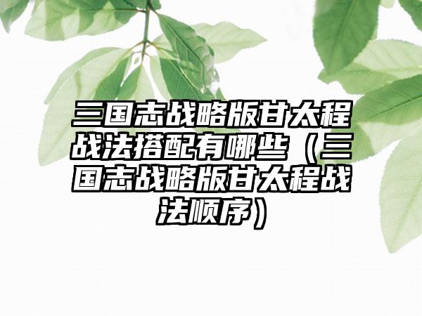 三国志战略版甘太程战法搭配有哪些（三国志战略版甘太程战法顺序）