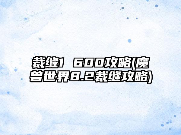 裁缝1 600攻略(魔兽世界8.2裁缝攻略)