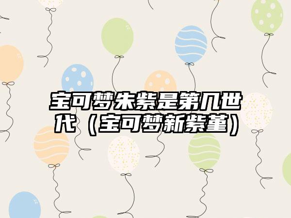 宝可梦朱紫是第几世代（宝可梦新紫堇）