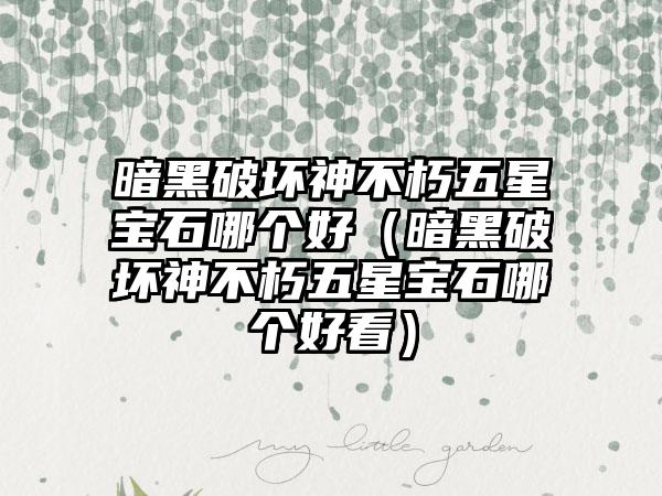 暗黑破坏神不朽五星宝石哪个好（暗黑破坏神不朽五星宝石哪个好看）