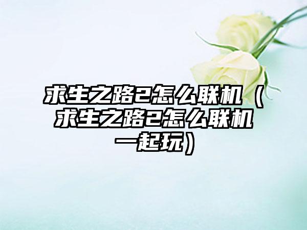 求生之路2怎么联机（求生之路2怎么联机一起玩）