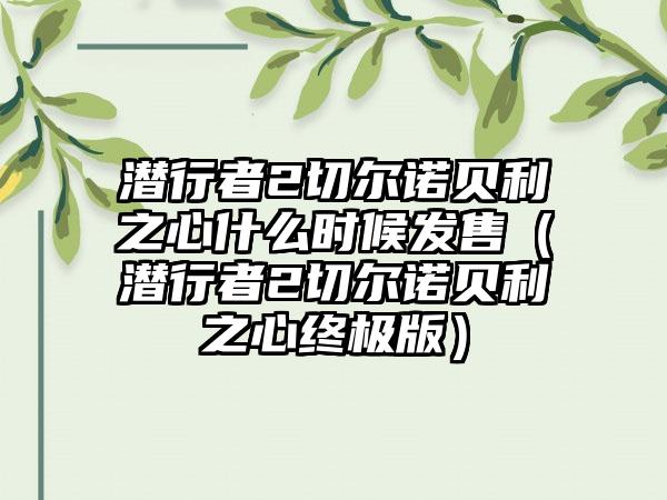 潜行者2切尔诺贝利之心什么时候发售（潜行者2切尔诺贝利之心终极版）