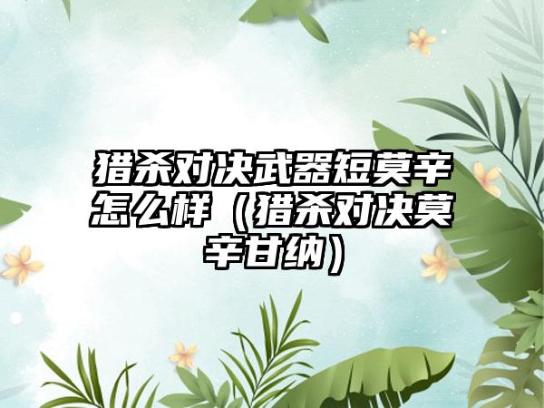 猎杀对决武器短莫辛怎么样（猎杀对决莫辛甘纳）