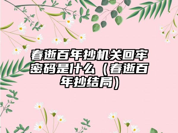 春逝百年抄机关回牢密码是什么（春逝百年抄结局）