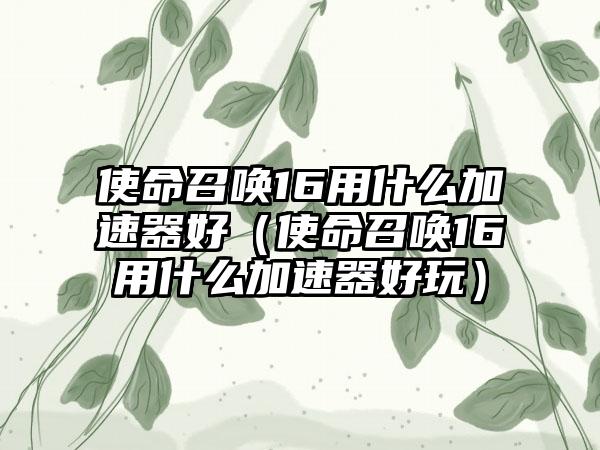 使命召唤16用什么加速器好（使命召唤16用什么加速器好玩）