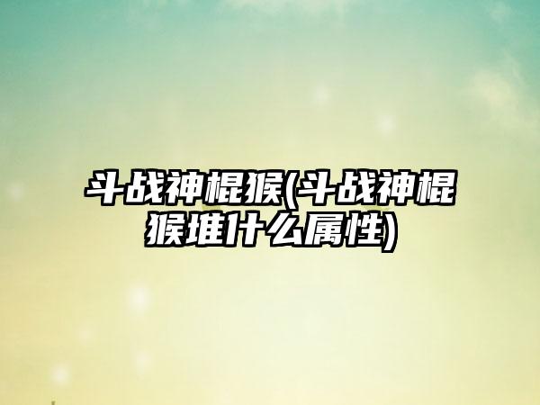 斗战神棍猴(斗战神棍猴堆什么属性)