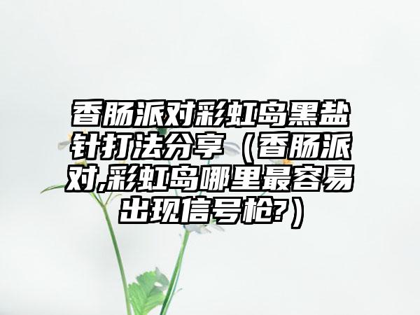 香肠派对彩虹岛黑盐针打法分享（香肠派对,彩虹岛哪里最容易出现信号枪?）