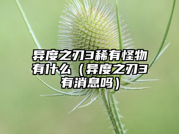 异度之刃3稀有怪物有什么（异度之刃3有消息吗）
