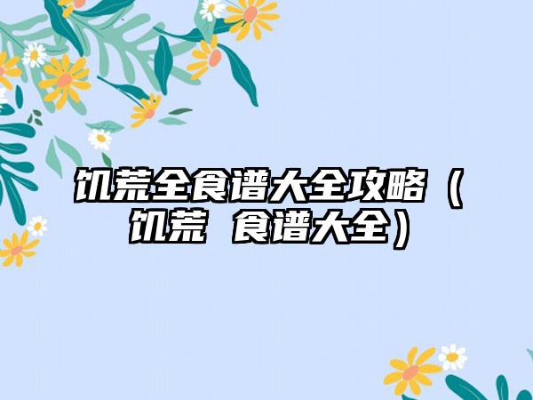 饥荒全食谱大全攻略（饥荒 食谱大全）