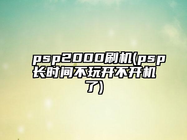 psp2000刷机(psp长时间不玩开不开机了)