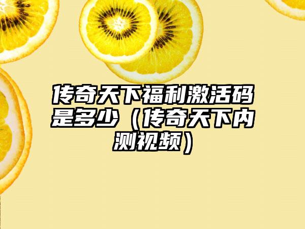 传奇天下福利激活码是多少（传奇天下内测视频）