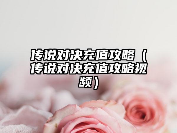 传说对决充值攻略（传说对决充值攻略视频）