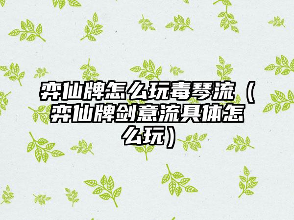 弈仙牌怎么玩毒琴流（弈仙牌剑意流具体怎么玩）