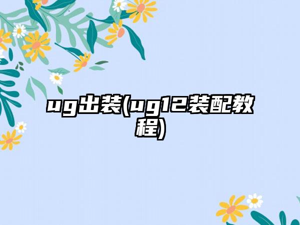 ug出装(ug12装配教程)