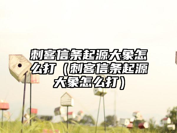 刺客信条起源大象怎么打（刺客信条起源大象怎么打）
