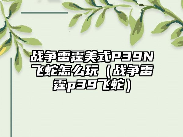 战争雷霆美式P39N飞蛇怎么玩（战争雷霆p39飞蛇）