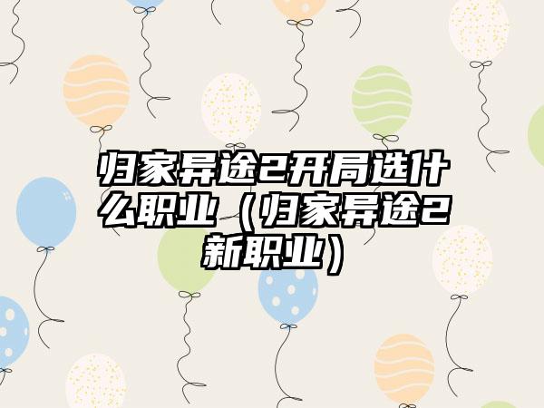 归家异途2开局选什么职业（归家异途2新职业）