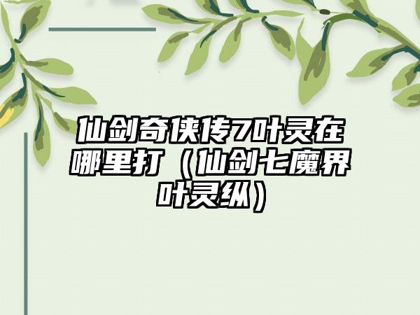 仙剑奇侠传7叶灵在哪里打（仙剑七魔界叶灵纵）