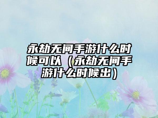 永劫无间手游什么时候可以（永劫无间手游什么时候出）