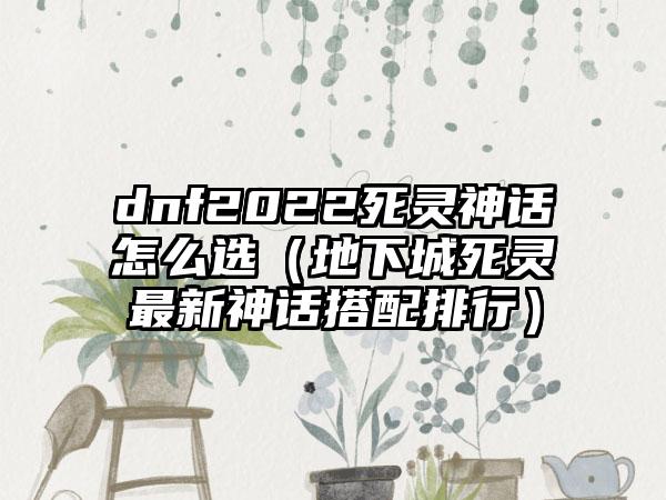 dnf2022死灵神话怎么选（地下城死灵最新神话搭配排行）