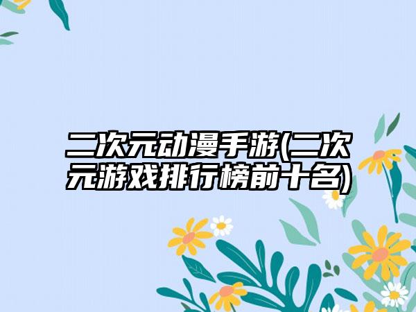 二次元动漫手游(二次元游戏排行榜前十名)