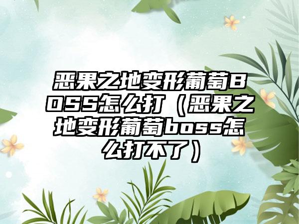 恶果之地变形葡萄BOSS怎么打（恶果之地变形葡萄boss怎么打不了）