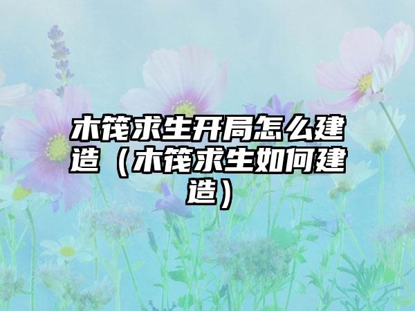 木筏求生开局怎么建造（木筏求生如何建造）