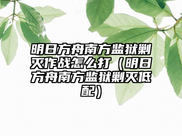 明日方舟南方监狱剿灭作战怎么打（明日方舟南方监狱剿灭低配）