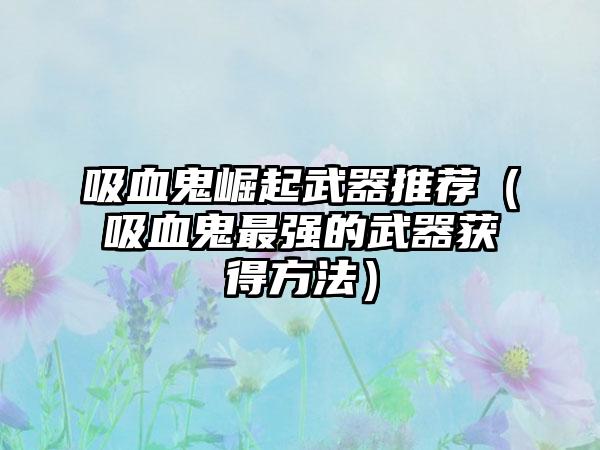 吸血鬼崛起武器推荐（吸血鬼最强的武器获得方法）